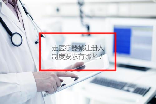 走醫(yī)療器械注冊人制度要求有哪些？(圖1)