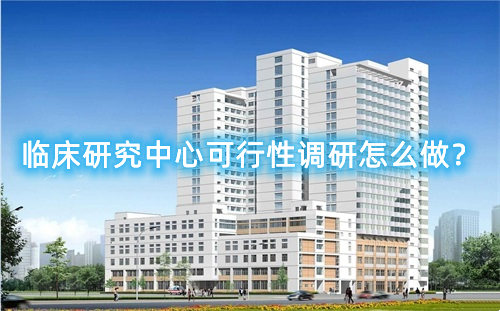 臨床研究中心可行性調(diào)研怎么做？臨床研究中心篩選成功案例分享