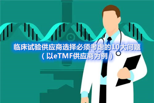 臨床試驗供應(yīng)商選擇必須考慮的10大問題（以eTMF供應(yīng)商為例）