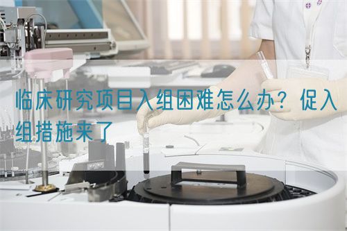 臨床研究項(xiàng)目入組困難怎么辦？促入組措施來了(圖1)