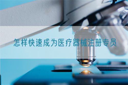 怎樣快速成為醫(yī)療器械注冊專員(圖1)