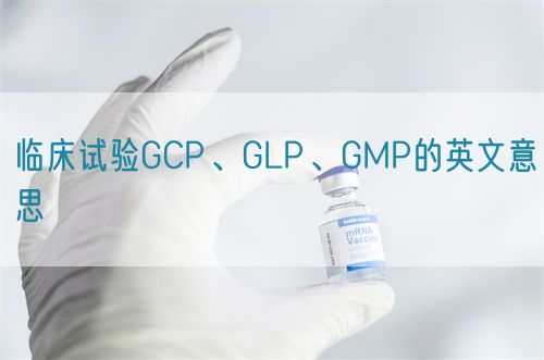 臨床試驗GCP、GLP、GMP的英文意思(圖1)