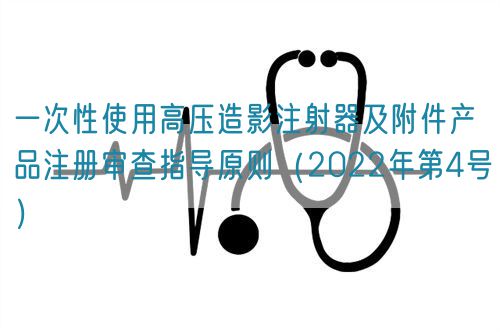 一次性使用高壓造影注射器及附件產(chǎn)品注冊審查指導原則（2022年第4號）(圖1)