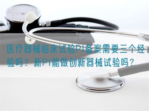 醫(yī)療器械臨床試驗(yàn)PI備案需要三個(gè)經(jīng)驗(yàn)嗎？新PI能做創(chuàng)新器械試驗(yàn)嗎？(圖1)