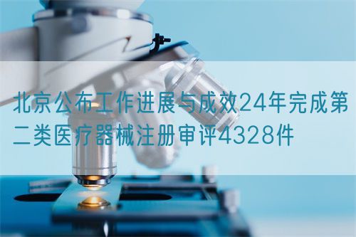 北京公布工作進展與成效24年完成第二類醫(yī)療器械注冊審評4328件(圖1) 北京公布工作進展與成效24年完成第二類醫(yī)療器械注冊審評4328件(圖1)
