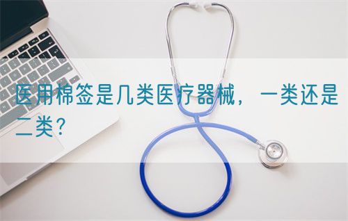 醫(yī)用棉簽是幾類醫(yī)療器械，一類還是二類？(圖1)