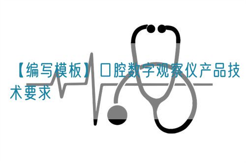 【編寫(xiě)模板】口腔數(shù)字觀察儀產(chǎn)品技術(shù)要求(圖1)