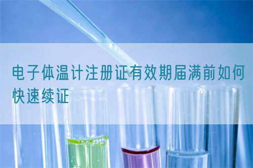 電子體溫計(jì)注冊證有效期屆滿前如何快速續(xù)證(圖1)