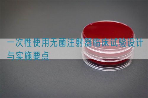 一次性使用無菌注射器臨床試驗設計與實施要點