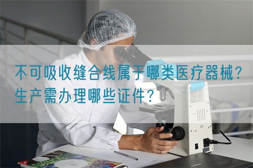 不可吸收縫合線屬于哪類醫(yī)療器械？生產(chǎn)需辦理哪些證件？(圖1)
