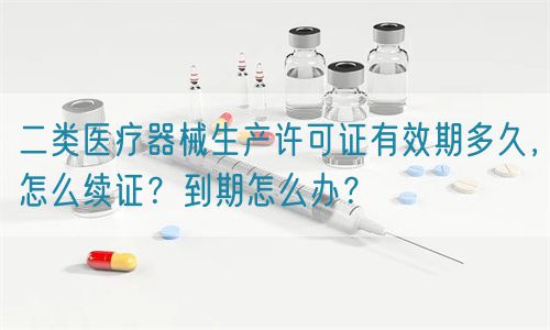 二類醫(yī)療器械生產(chǎn)許可證有效期多久，怎么續(xù)證？到期怎么辦？(圖1)