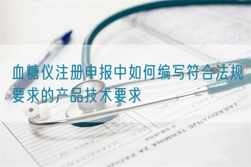 血糖儀注冊申報(bào)中如何編寫符合法規(guī)要求的產(chǎn)品技術(shù)要求(圖1)