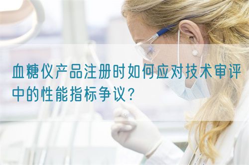 血糖儀產(chǎn)品注冊時如何應(yīng)對技術(shù)審評中的性能指標爭議？(圖1)