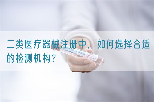 二類醫(yī)療器械注冊(cè)中，如何選擇合適的檢測(cè)機(jī)構(gòu)？(圖1)