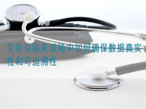艾灸儀臨床試驗中如何確保數(shù)據(jù)真實性和可追溯性