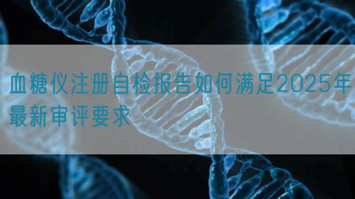血糖儀注冊自檢報告如何滿足2025年最新審評要求(圖1)