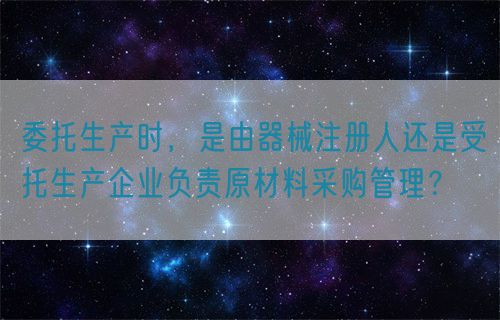 委托生產時，是由器械注冊人還是受托生產企業(yè)負責原材料采購管理？(圖1)