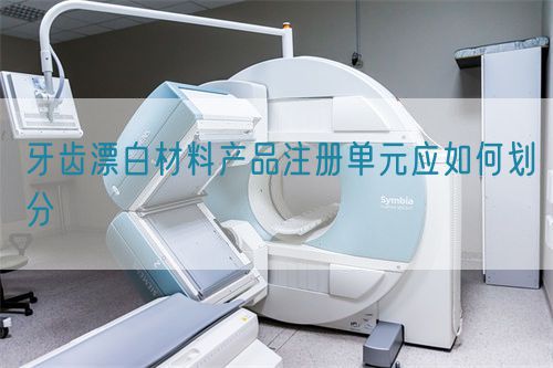 牙齒漂白材料產(chǎn)品注冊單元應如何劃分(圖1)
