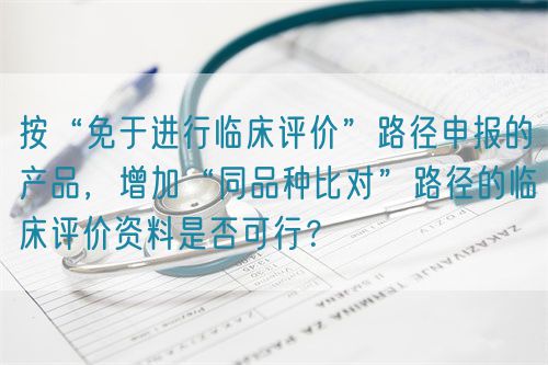 按“免于進(jìn)行臨床評(píng)價(jià)”路徑申報(bào)的產(chǎn)品，增加“同品種比對(duì)”路徑的臨床評(píng)價(jià)資料是否可行？(圖1)