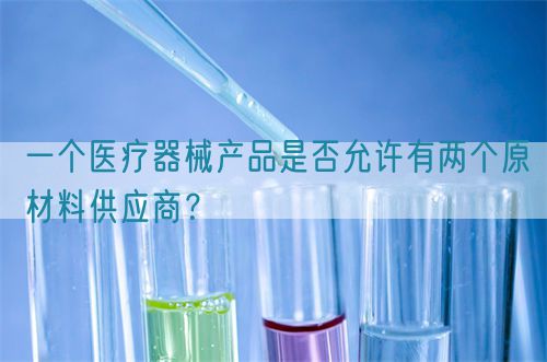 一個醫(yī)療器械產(chǎn)品是否允許有兩個原材料供應商？(圖1)