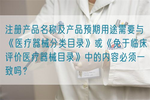 注冊(cè)產(chǎn)品名稱(chēng)及產(chǎn)品預(yù)期用途需要與《醫(yī)療器械分類(lèi)目錄》或《免于臨床評(píng)價(jià)醫(yī)療器械目錄》中的內(nèi)容必須一致嗎？(圖1)