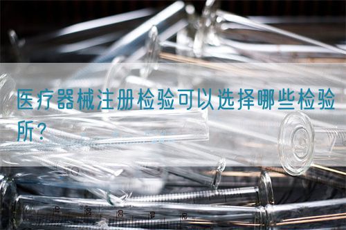 醫(yī)療器械注冊檢驗可以選擇哪些檢驗所？(圖1)