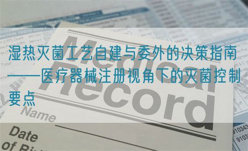 濕熱滅菌工藝自建與委外的決策指南——醫(yī)療器械注冊視角下的滅菌控制要點(圖1)