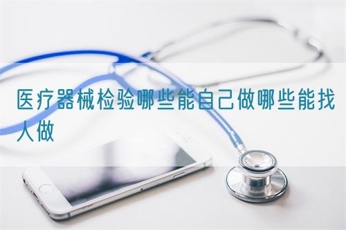 醫(yī)療器械檢驗哪些能自己做哪些能找人做(圖1)