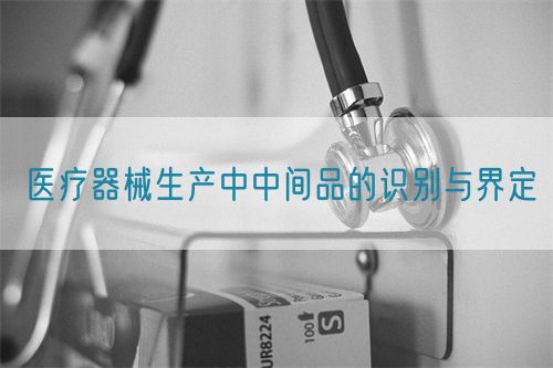 醫(yī)療器械生產(chǎn)中中間品的識別與界定(圖1)