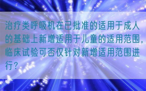 治療類(lèi)呼吸機(jī)在已批準(zhǔn)的適用于成人的基礎(chǔ)上新增適用于兒童的適用范圍，臨床試驗(yàn)可否僅針對(duì)新增適用范圍進(jìn)行？(圖1)