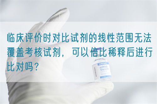臨床評價(jià)時(shí)對比試劑的線性范圍無法覆蓋考核試劑，可以倍比稀釋后進(jìn)行比對嗎？