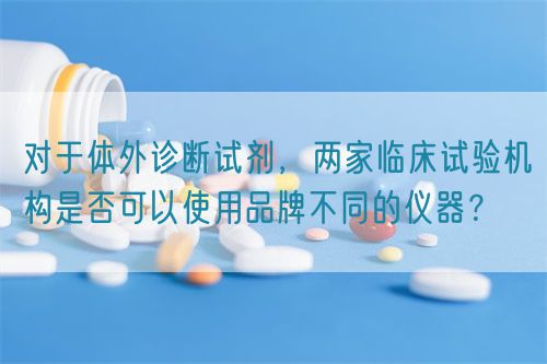 對(duì)于體外診斷試劑，兩家臨床試驗(yàn)機(jī)構(gòu)是否可以使用品牌不同的儀器？(圖1)