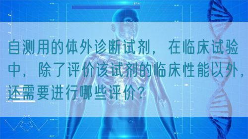 自測用的體外診斷試劑，在臨床試驗中，除了評價該試劑的臨床性能以外，還需要進行哪些評價？(圖1)
