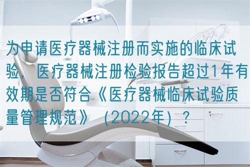 為申請醫(yī)療器械注冊而實施的臨床試驗，醫(yī)療器械注冊檢驗報告超過1年有效期是否符合《醫(yī)療器械臨床試驗質量管理規(guī)范》（2022年）？(圖1)