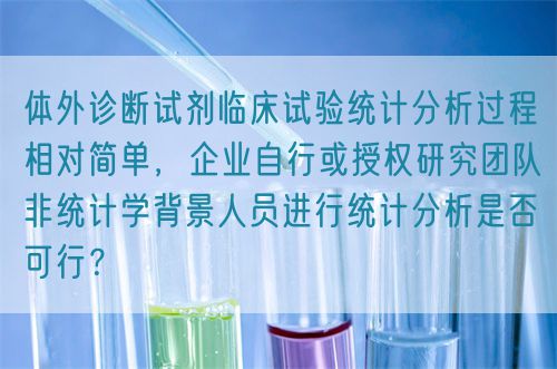 體外診斷試劑臨床試驗(yàn)統(tǒng)計(jì)分析過(guò)程相對(duì)簡(jiǎn)單，企業(yè)自行或授權(quán)研究團(tuán)隊(duì)非統(tǒng)計(jì)學(xué)背景人員進(jìn)行統(tǒng)計(jì)分析是否可行？(圖1)