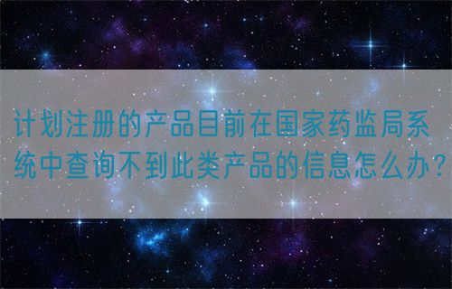 計(jì)劃注冊(cè)的產(chǎn)品目前在國(guó)家藥監(jiān)局系統(tǒng)中查詢(xún)不到此類(lèi)產(chǎn)品的信息怎么辦？(圖1)