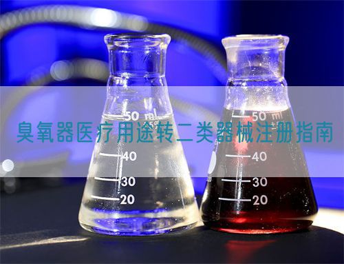 臭氧器醫(yī)療用途轉(zhuǎn)二類器械注冊(cè)指南(圖1)