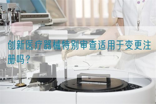 創(chuàng)新醫(yī)療器械特別審查適用于變更注冊嗎？(圖1)