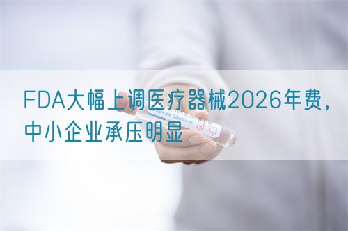 FDA大幅上調(diào)醫(yī)療器械2026年費(fèi)，中小企業(yè)承壓明顯(圖1)