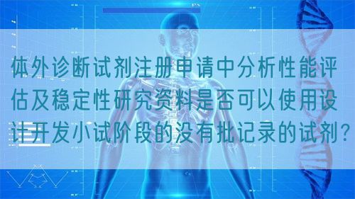 體外診斷試劑注冊(cè)申請(qǐng)中分析性能評(píng)估及穩(wěn)定性研究資料是否可以使用設(shè)計(jì)開(kāi)發(fā)小試階段的沒(méi)有批記錄的試劑？(圖1)