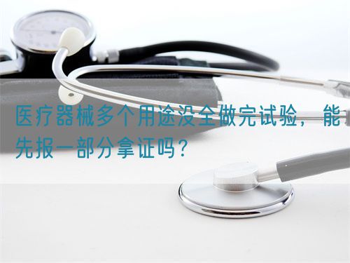 醫(yī)療器械多個(gè)用途沒全做完試驗(yàn)，能先報(bào)一部分拿證嗎？(圖1)