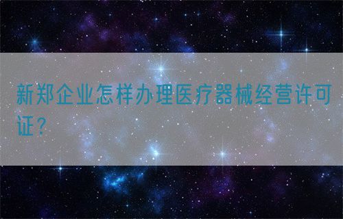 新鄭企業(yè)怎樣辦理醫(yī)療器械經(jīng)營許可證？(圖1)