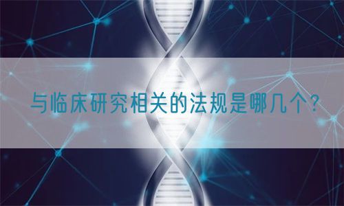 與臨床研究相關(guān)的法規(guī)是哪幾個(gè)？