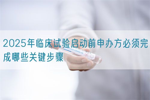 2025年臨床試驗(yàn)啟動(dòng)前申辦方必須完成哪些關(guān)鍵步驟(圖1)