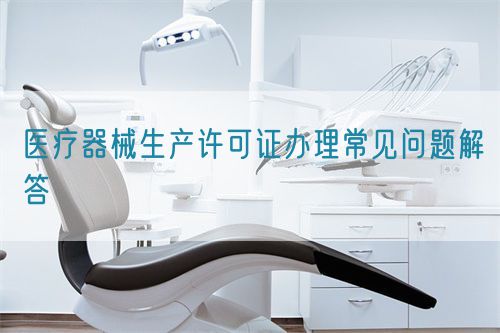 醫(yī)療器械生產(chǎn)許可證辦理常見問題解答(圖1)