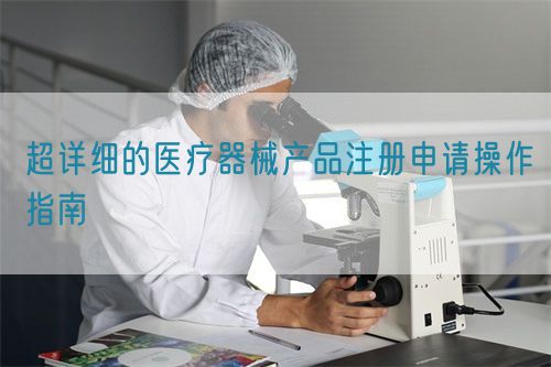 超詳細(xì)的醫(yī)療器械產(chǎn)品注冊(cè)申請(qǐng)操作指南(圖1)