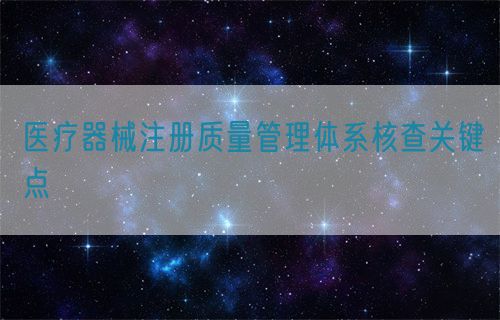 醫(yī)療器械注冊質(zhì)量管理體系核查關(guān)鍵點?(圖1)