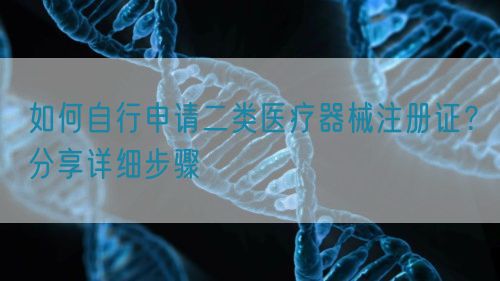 如何自行申請二類醫(yī)療器械注冊證？分享詳細步驟(圖1)