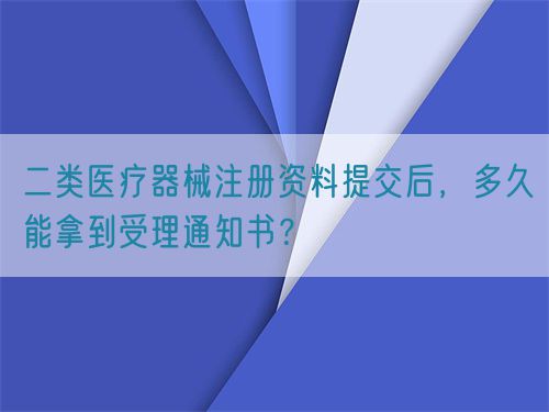 二類醫(yī)療器械注冊(cè)資料提交后，多久能拿到受理通知書(shū)？(圖1)