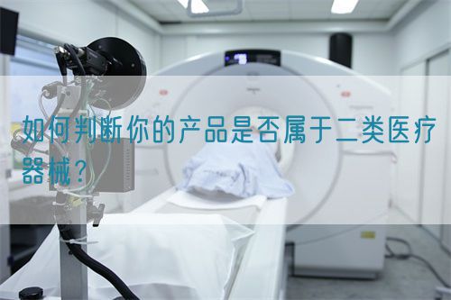 如何判斷你的產(chǎn)品是否屬于二類醫(yī)療器械？(圖1)
